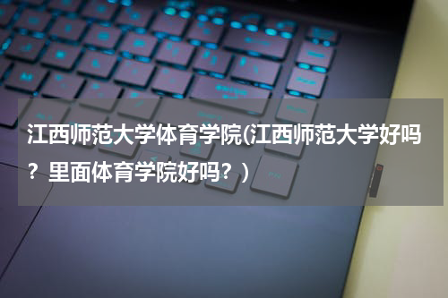 江西师范大学体育学院(江西师范大学好吗？里面体育学院好吗？)