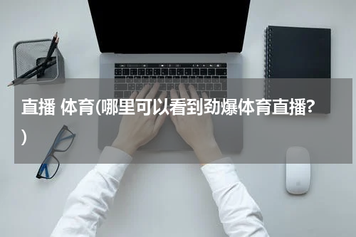 直播 体育(哪里可以看到劲爆体育直播?)