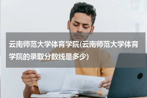 云南师范大学体育学院(云南师范大学体育学院的录取分数线是多少)
