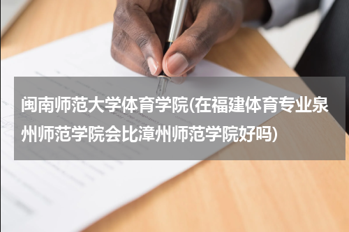 闽南师范大学体育学院(在福建体育专业泉州师范学院会比漳州师范学院好吗)