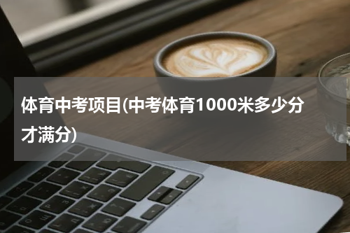 体育中考项目(中考体育1000米多少分才满分)