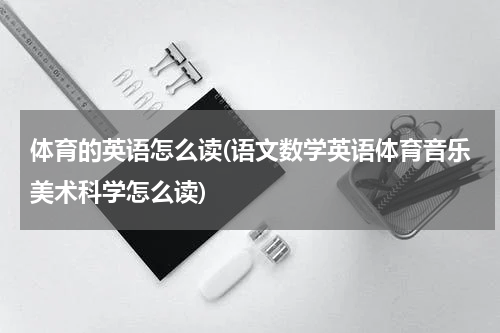体育的英语怎么读(语文数学英语体育音乐美术科学怎么读)