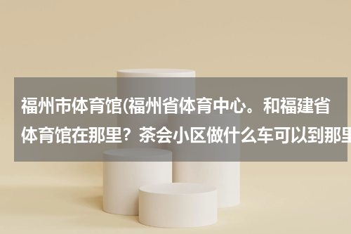 福州市体育馆(福州省体育中心。和福建省体育馆在那里？茶会小区做什么车可以到那里呢？？？)