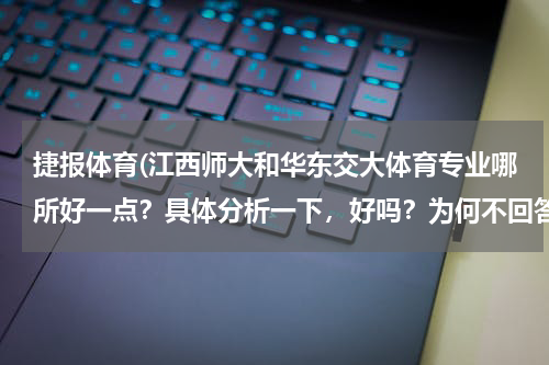 捷报体育(江西师大和华东交大体育专业哪所好一点？具体分析一下，好吗？为何不回答我？)