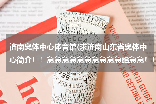 济南奥体中心体育馆(求济南山东省奥体中心简介！！急急急急急急急急急急给急急！！！！！)