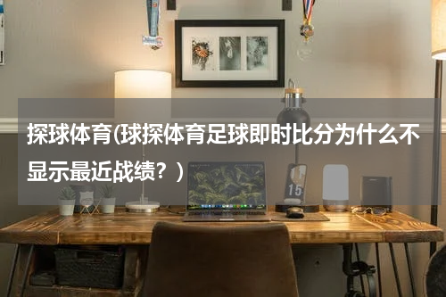 探球体育(球探体育足球即时比分为什么不显示最近战绩？)