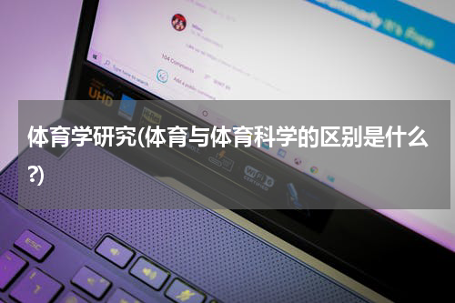 体育学研究(体育与体育科学的区别是什么?)