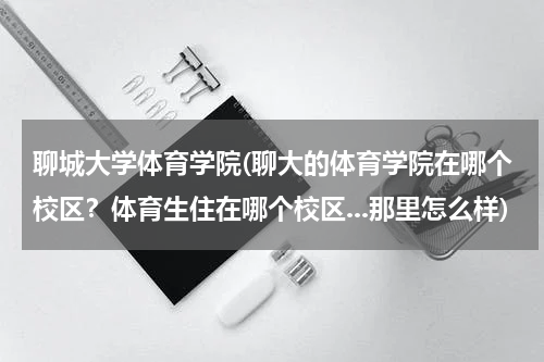 聊城大学体育学院(聊大的体育学院在哪个校区？体育生住在哪个校区...那里怎么样)