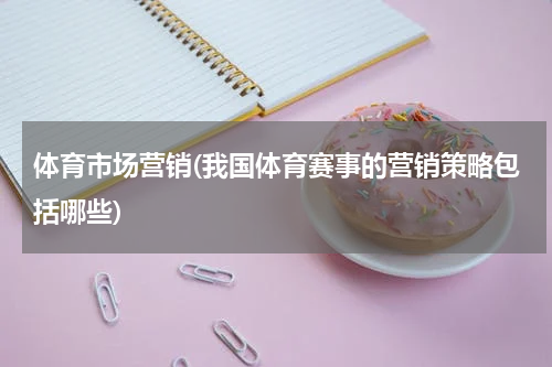 体育市场营销(我国体育赛事的营销策略包括哪些)