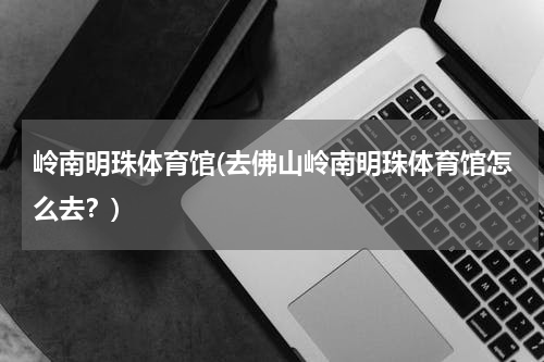 岭南明珠体育馆(去佛山岭南明珠体育馆怎么去？)
