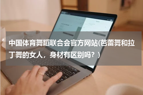 中国体育舞蹈联合会官方网站(芭蕾舞和拉丁舞的女人，身材有区别吗？)