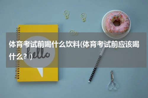 体育考试前喝什么饮料(体育考试前应该喝什么？)
