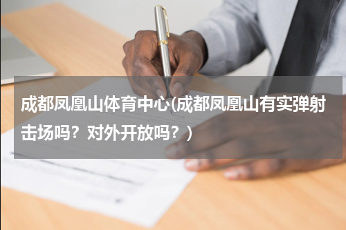 成都凤凰山体育中心(成都凤凰山有实弹射击场吗？对外开放吗？)