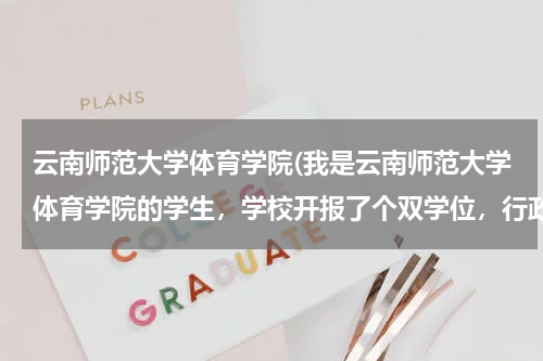 云南师范大学体育学院(我是云南师范大学体育学院的学生，学校开报了个双学位，行政管理学，请问读出来有没有什么用处，要详细分)