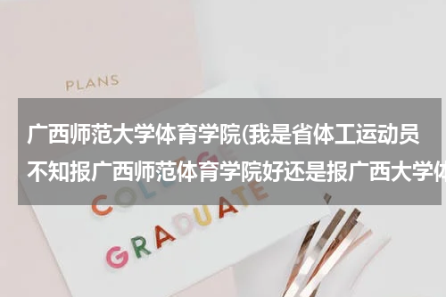 广西师范大学体育学院(我是省体工运动员不知报广西师范体育学院好还是报广西大学体育学院好)