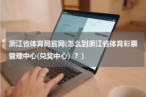 浙江省体育局官网(怎么到浙江省体育彩票管理中心(兑奖中心）？)