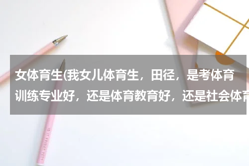 女体育生(我女儿体育生，田径，是考体育训练专业好，还是体育教育好，还是社会体育好，哪个专业容易就业。)