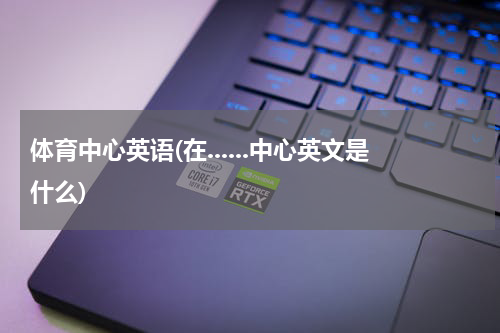 体育中心英语(在......中心英文是什么)