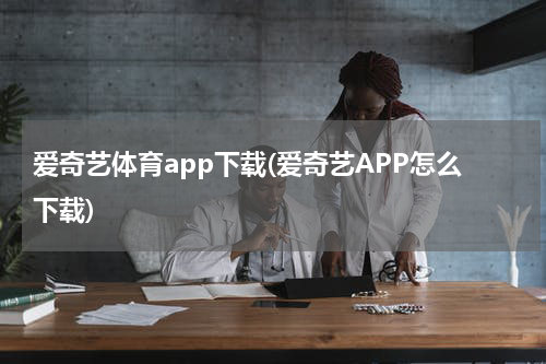 爱奇艺体育app下载(爱奇艺APP怎么下载)