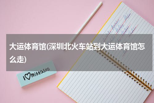 大运体育馆(深圳北火车站到大运体育馆怎么走)