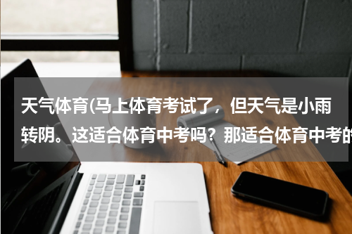天气体育(马上体育考试了，但天气是小雨转阴。这适合体育中考吗？那适合体育中考的天气是什么？)