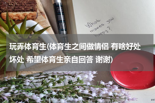 玩弄体育生(体育生之间做情侣 有啥好处坏处 希望体育生亲自回答 谢谢)