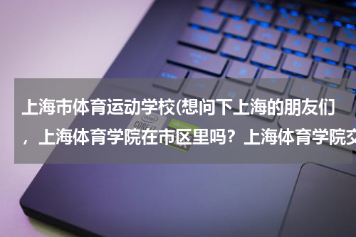 上海市体育运动学校(想问下上海的朋友们，上海体育学院在市区里吗？上海体育学院交通便利吗？)