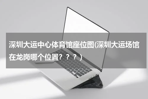 深圳大运中心体育馆座位图(深圳大运场馆在龙岗哪个位置？？？)