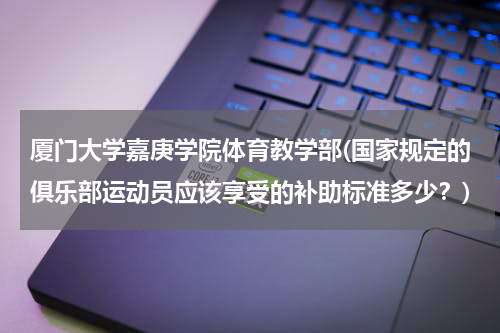 厦门大学嘉庚学院体育教学部(国家规定的俱乐部运动员应该享受的补助标准多少？)