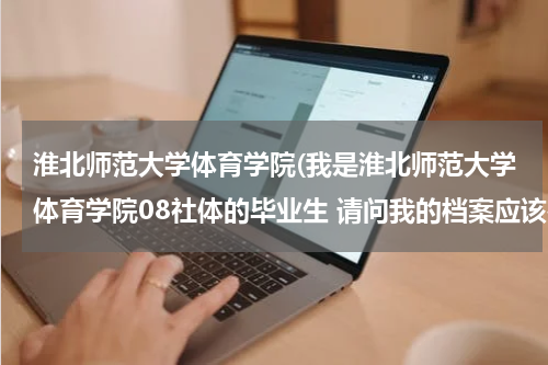 淮北师范大学体育学院(我是淮北师范大学体育学院08社体的毕业生 请问我的档案应该在什么地方 没就业)