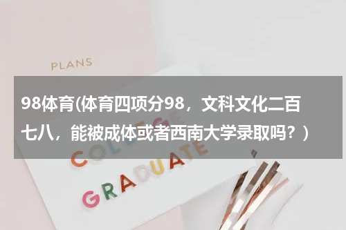98体育(体育四项分98，文科文化二百七八，能被成体或者西南大学录取吗？)