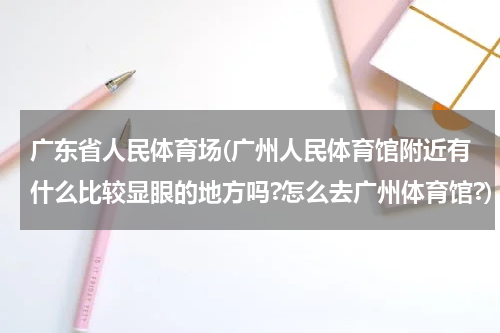 广东省人民体育场(广州人民体育馆附近有什么比较显眼的地方吗?怎么去广州体育馆?)
