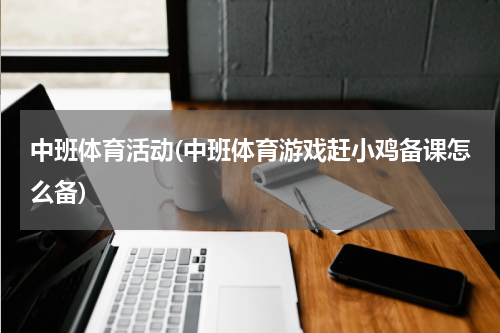 中班体育活动(中班体育游戏赶小鸡备课怎么备)