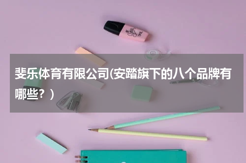 斐乐体育有限公司(安踏旗下的八个品牌有哪些？)