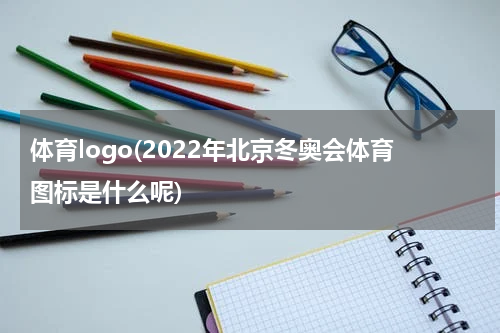 体育logo(2022年北京冬奥会体育图标是什么呢)