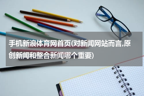 手机新浪体育网首页(对新闻网站而言,原创新闻和整合新闻哪个重要)