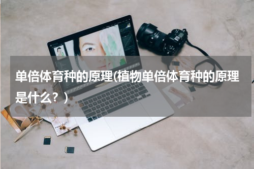 单倍体育种的原理(植物单倍体育种的原理是什么？)