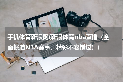 手机体育新浪网(新浪体育nba直播（全面报道NBA赛事，精彩不容错过）)