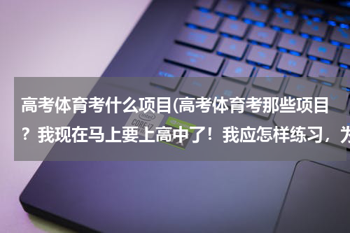 高考体育考什么项目(高考体育考那些项目？我现在马上要上高中了！我应怎样练习，为高考做)