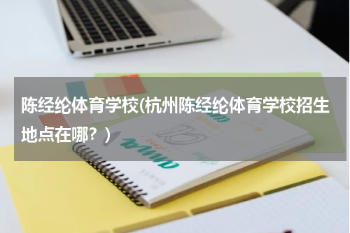 陈经纶体育学校(杭州陈经纶体育学校招生地点在哪？)