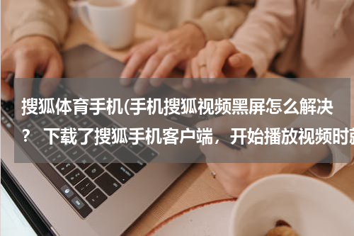 搜狐体育手机(手机搜狐视频黑屏怎么解决？ 下载了搜狐手机客户端，开始播放视频时就是黑屏，但是有生意请问怎么解决？)
