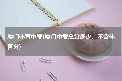 厦门体育中考(厦门中考总分多少，不含体育分)