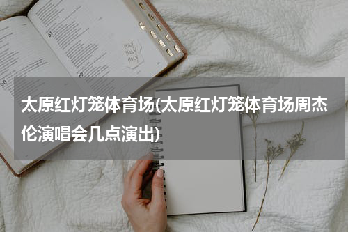 太原红灯笼体育场(太原红灯笼体育场周杰伦演唱会几点演出)