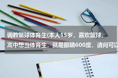 调教篮球体育生(本人15岁，喜欢篮球，高中想当体育生，就是眼睛600度，请问可以吗？)