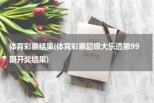 体育彩票结果(体育彩票超级大乐透第99期开奖结果)