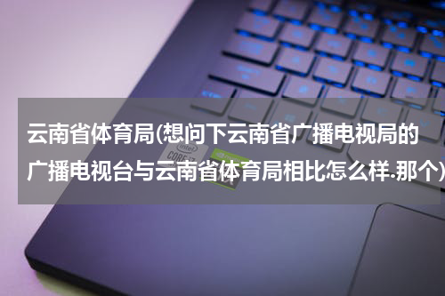 云南省体育局(想问下云南省广播电视局的广播电视台与云南省体育局相比怎么样.那个)