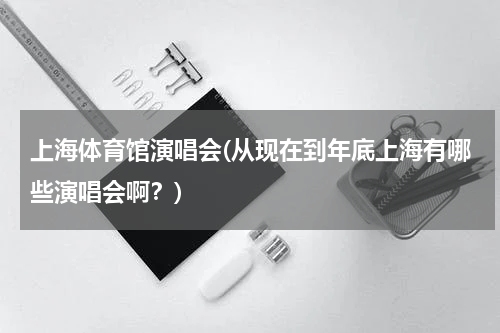 上海体育馆演唱会(从现在到年底上海有哪些演唱会啊？)