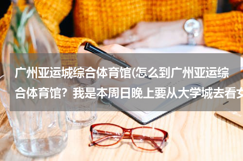 广州亚运城综合体育馆(怎么到广州亚运综合体育馆？我是本周日晚上要从大学城去看女子艺术体操团体总决赛的！！！)