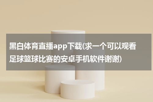 黑白体育直播app下载(求一个可以观看足球篮球比赛的安卓手机软件谢谢)