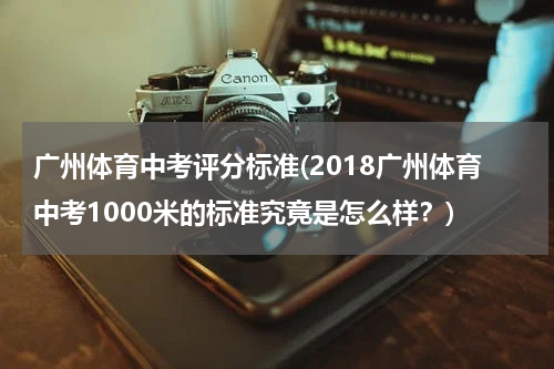 广州体育中考评分标准(2018广州体育中考1000米的标准究竟是怎么样？)